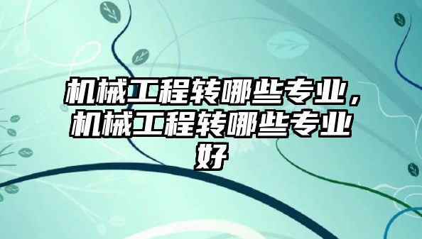 機械工程轉哪些專業，機械工程轉哪些專業好