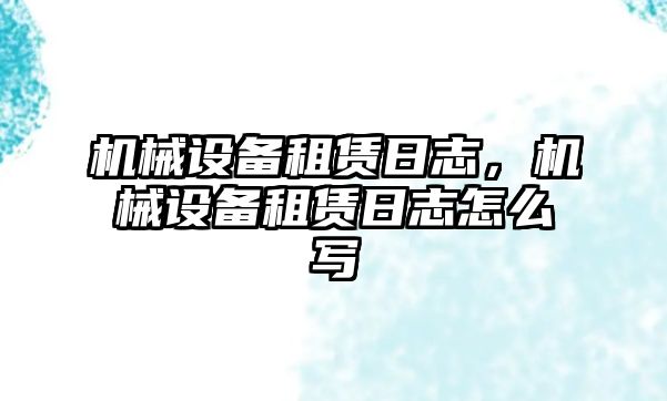 機械設備租賃日志，機械設備租賃日志怎么寫