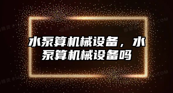 水泵算機械設備，水泵算機械設備嗎