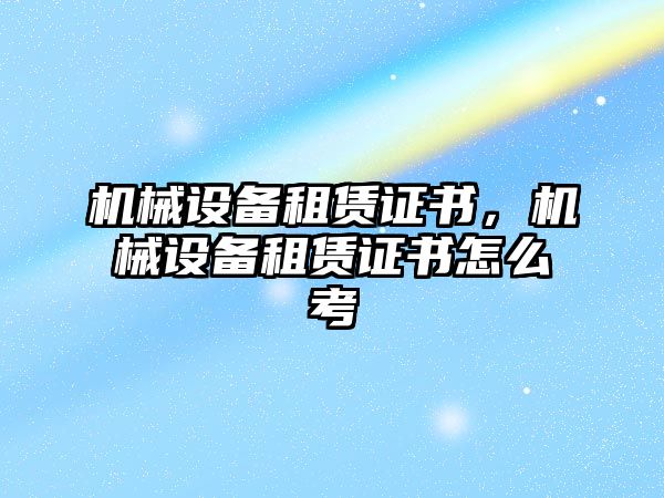 機械設備租賃證書，機械設備租賃證書怎么考