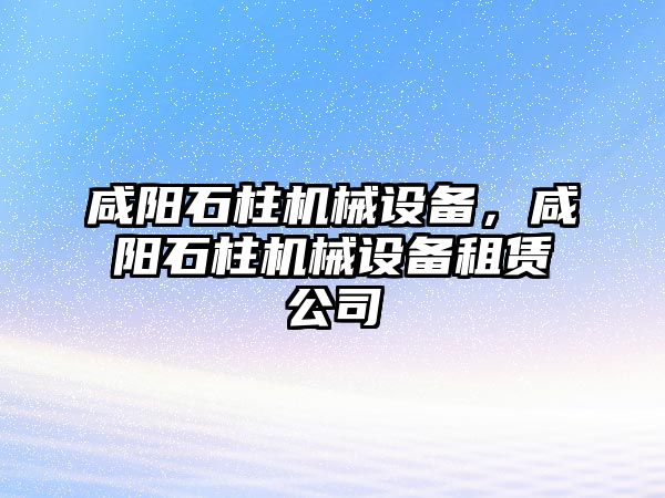 咸陽石柱機械設備，咸陽石柱機械設備租賃公司