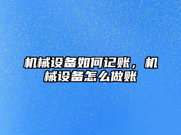 機械設備如何記賬，機械設備怎么做賬