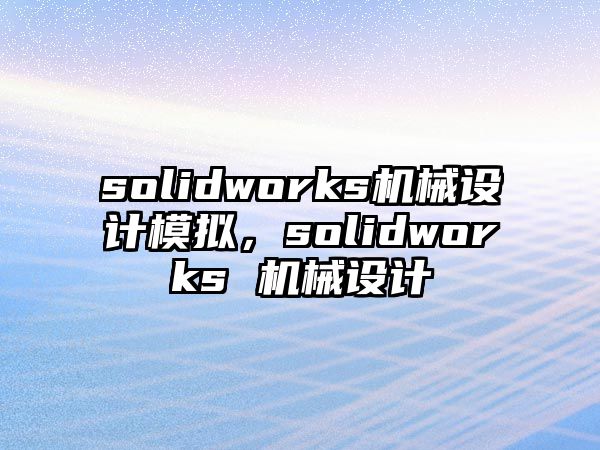 solidworks機(jī)械設(shè)計(jì)模擬，solidworks 機(jī)械設(shè)計(jì)