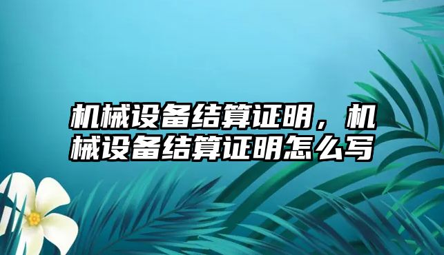 機械設備結算證明，機械設備結算證明怎么寫