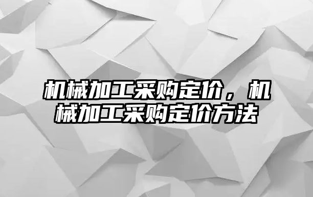 機械加工采購定價，機械加工采購定價方法