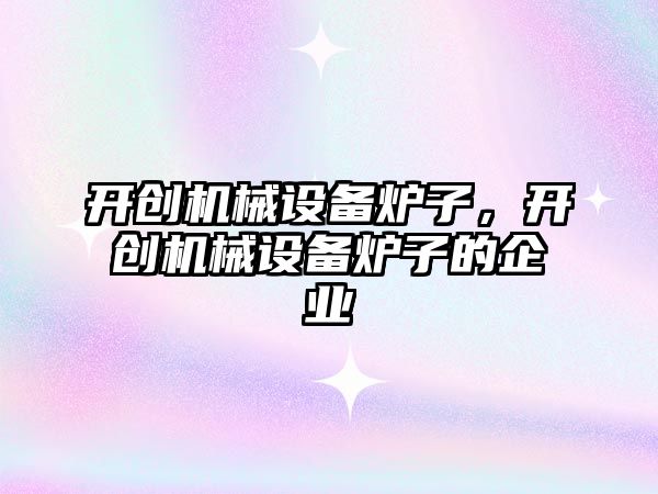 開創機械設備爐子，開創機械設備爐子的企業