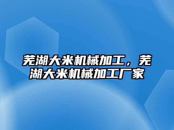 蕪湖大米機械加工，蕪湖大米機械加工廠家