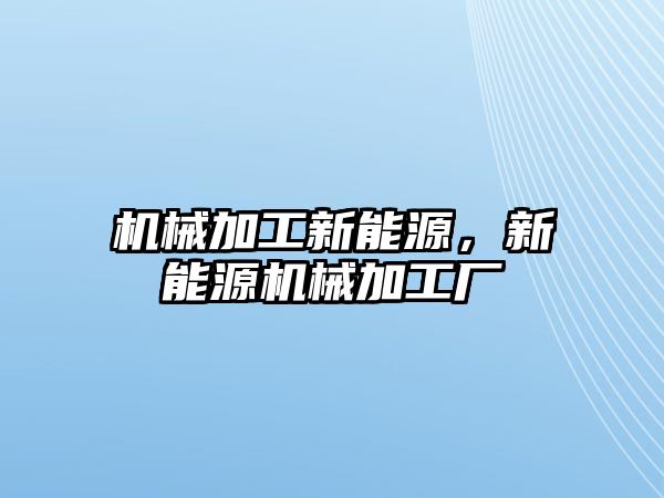 機械加工新能源，新能源機械加工廠