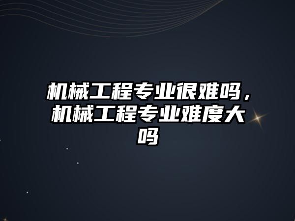 機械工程專業很難嗎，機械工程專業難度大嗎