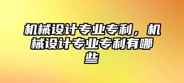 機械設計專業專利，機械設計專業專利有哪些