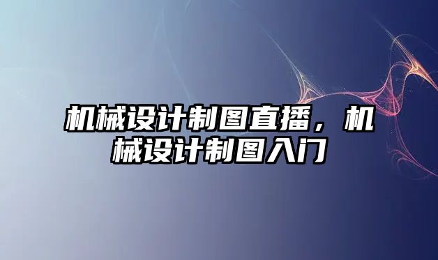 機械設計制圖直播，機械設計制圖入門