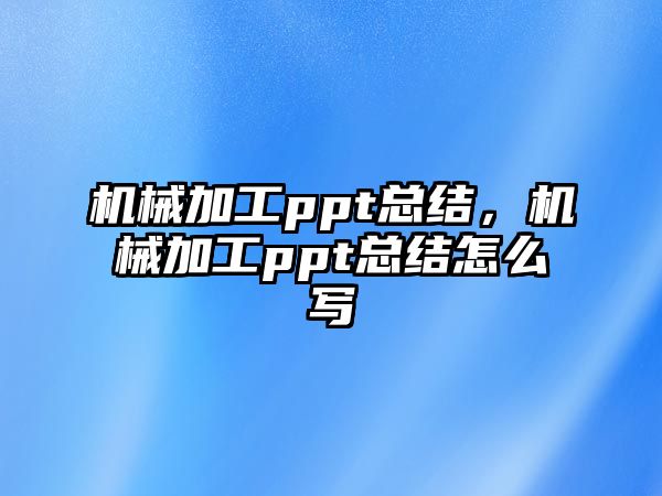 機械加工ppt總結，機械加工ppt總結怎么寫