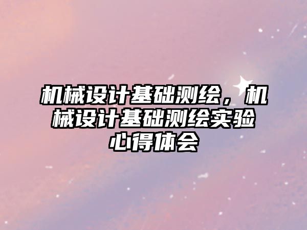 機械設計基礎測繪，機械設計基礎測繪實驗心得體會