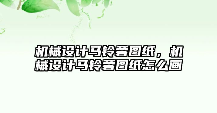 機械設計馬鈴薯圖紙，機械設計馬鈴薯圖紙怎么畫