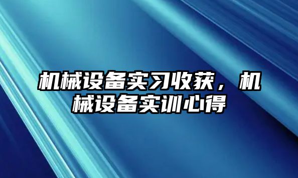 機械設(shè)備實習(xí)收獲，機械設(shè)備實訓(xùn)心得