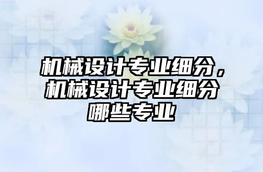 機械設計專業細分，機械設計專業細分哪些專業