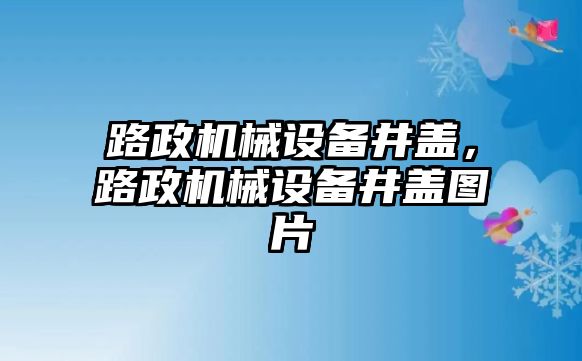 路政機械設備井蓋，路政機械設備井蓋圖片