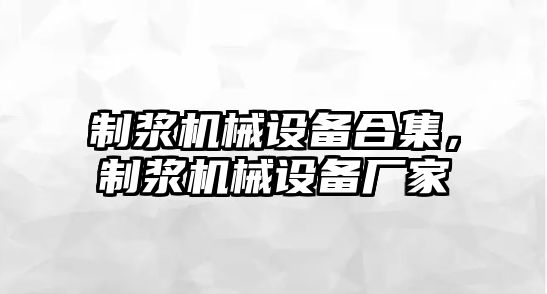 制漿機械設備合集，制漿機械設備廠家