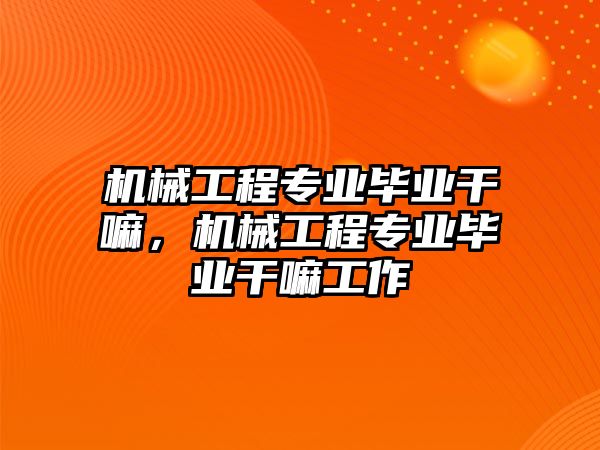 機械工程專業畢業干嘛，機械工程專業畢業干嘛工作