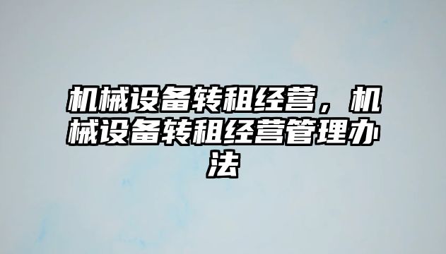 機(jī)械設(shè)備轉(zhuǎn)租經(jīng)營(yíng)，機(jī)械設(shè)備轉(zhuǎn)租經(jīng)營(yíng)管理辦法