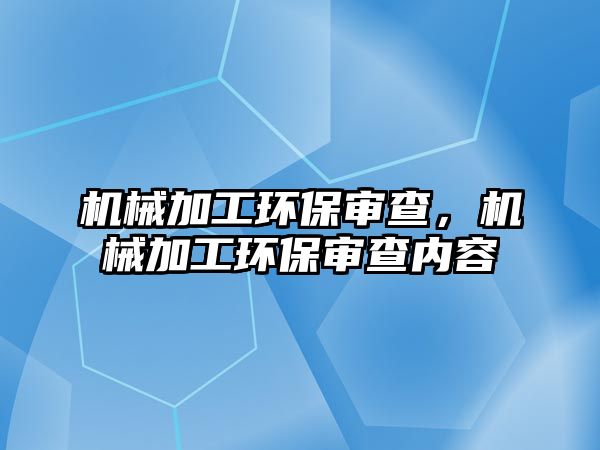 機械加工環保審查，機械加工環保審查內容