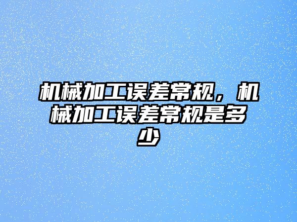 機械加工誤差常規，機械加工誤差常規是多少