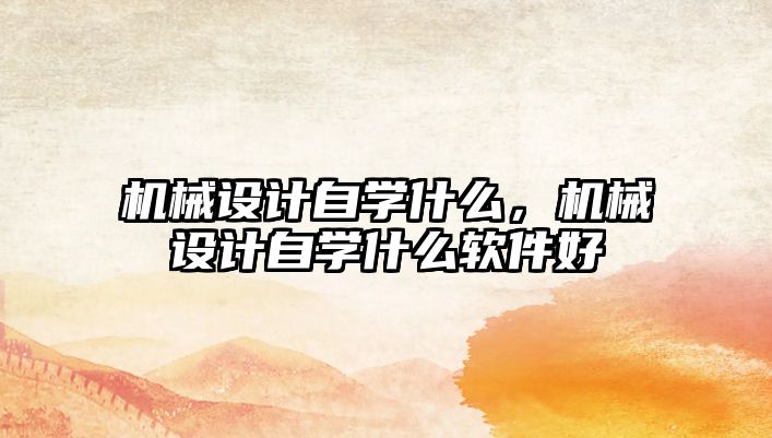 機(jī)械設(shè)計(jì)自學(xué)什么，機(jī)械設(shè)計(jì)自學(xué)什么軟件好