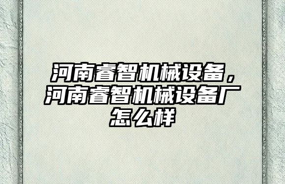 河南睿智機械設備，河南睿智機械設備廠怎么樣