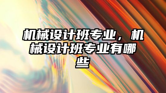 機械設計班專業，機械設計班專業有哪些