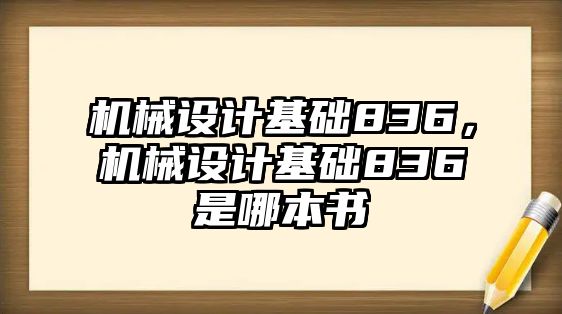 機(jī)械設(shè)計(jì)基礎(chǔ)836，機(jī)械設(shè)計(jì)基礎(chǔ)836是哪本書(shū)