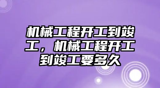 機械工程開工到竣工，機械工程開工到竣工要多久