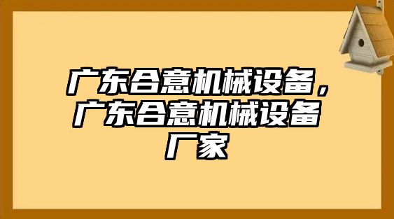 廣東合意機械設(shè)備，廣東合意機械設(shè)備廠家