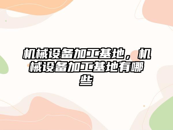 機械設備加工基地，機械設備加工基地有哪些