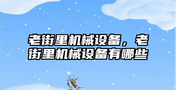 老街里機械設(shè)備，老街里機械設(shè)備有哪些