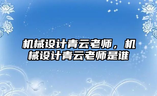 機械設計青云老師，機械設計青云老師是誰