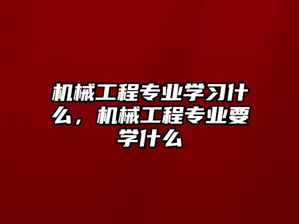 機械工程專業(yè)學習什么，機械工程專業(yè)要學什么