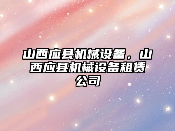 山西應(yīng)縣機(jī)械設(shè)備，山西應(yīng)縣機(jī)械設(shè)備租賃公司