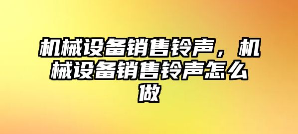 機(jī)械設(shè)備銷售鈴聲，機(jī)械設(shè)備銷售鈴聲怎么做