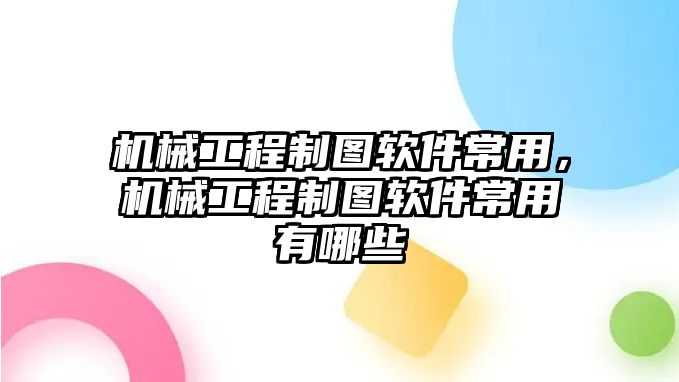 機械工程制圖軟件常用，機械工程制圖軟件常用有哪些