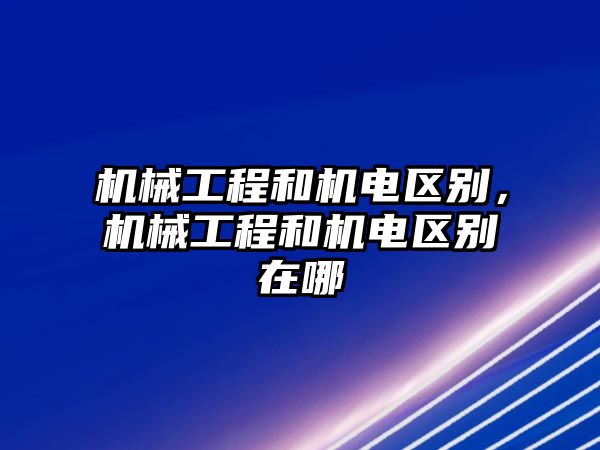 機械工程和機電區別，機械工程和機電區別在哪