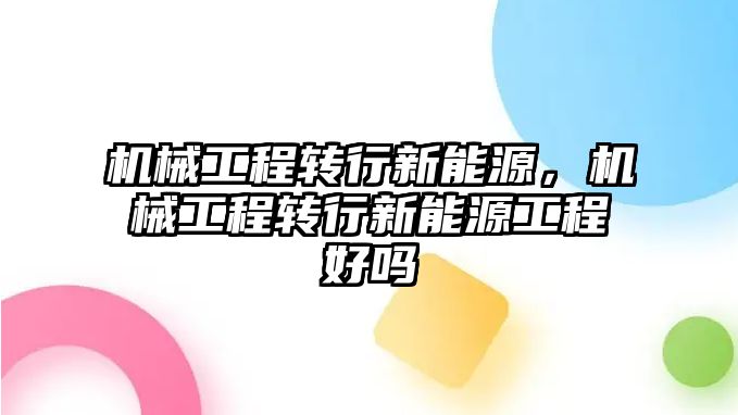 機械工程轉行新能源，機械工程轉行新能源工程好嗎