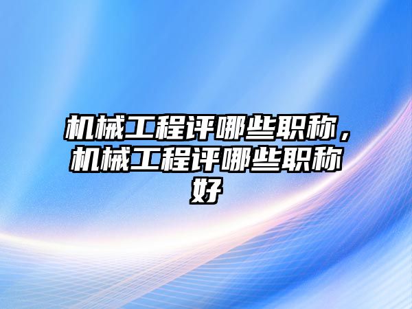 機械工程評哪些職稱，機械工程評哪些職稱好