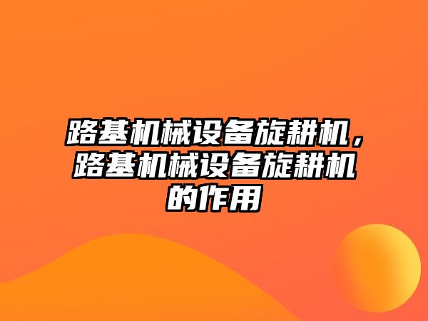 路基機械設(shè)備旋耕機，路基機械設(shè)備旋耕機的作用