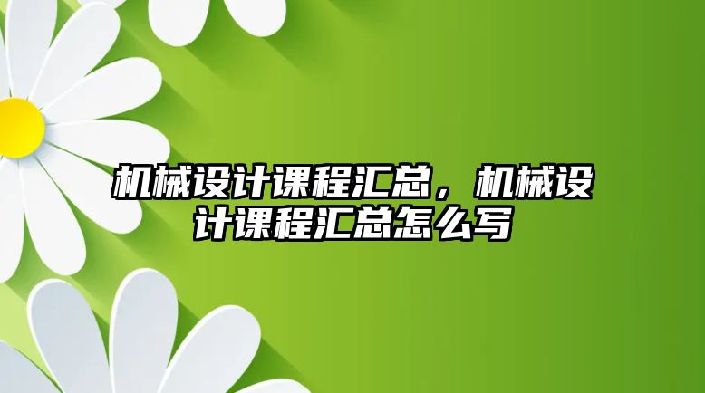 機械設計課程匯總，機械設計課程匯總怎么寫