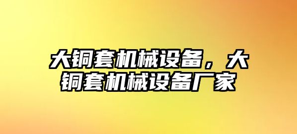 大銅套機(jī)械設(shè)備，大銅套機(jī)械設(shè)備廠家