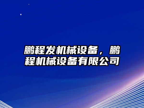 鵬程發(fā)機(jī)械設(shè)備，鵬程機(jī)械設(shè)備有限公司