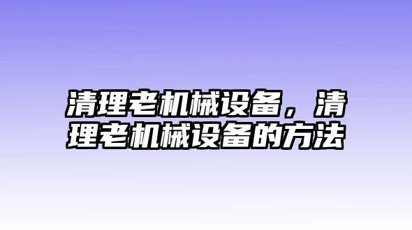 清理老機械設備，清理老機械設備的方法