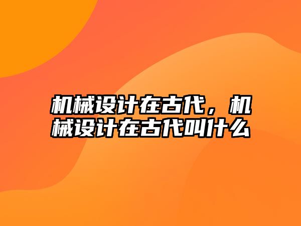 機械設計在古代，機械設計在古代叫什么