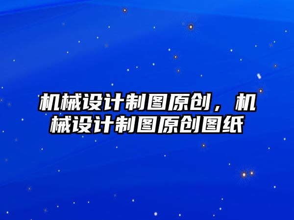 機械設計制圖原創，機械設計制圖原創圖紙