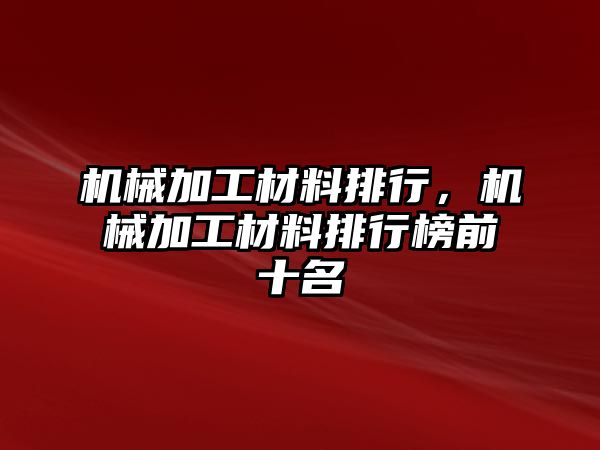 機械加工材料排行，機械加工材料排行榜前十名